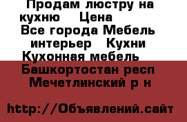 Продам люстру на кухню. › Цена ­ 2 000 - Все города Мебель, интерьер » Кухни. Кухонная мебель   . Башкортостан респ.,Мечетлинский р-н